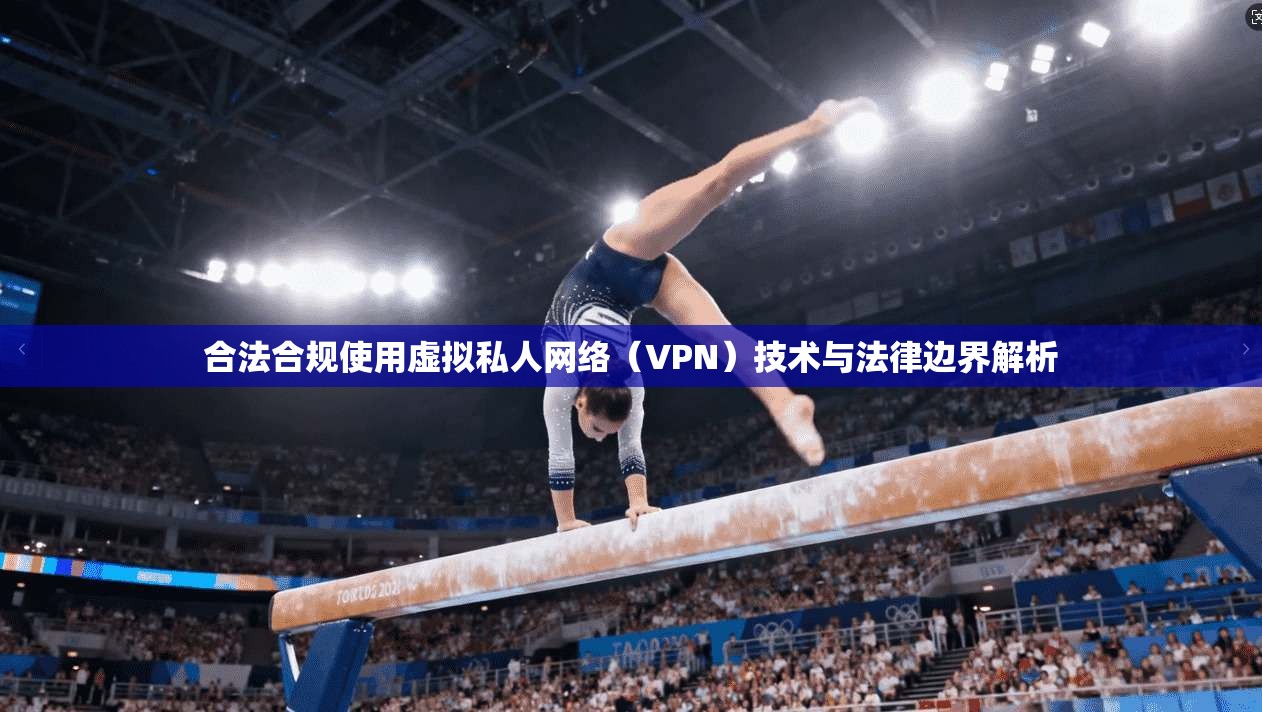 合法合规使用虚拟私人网络（VPN）技术与法律边界解析