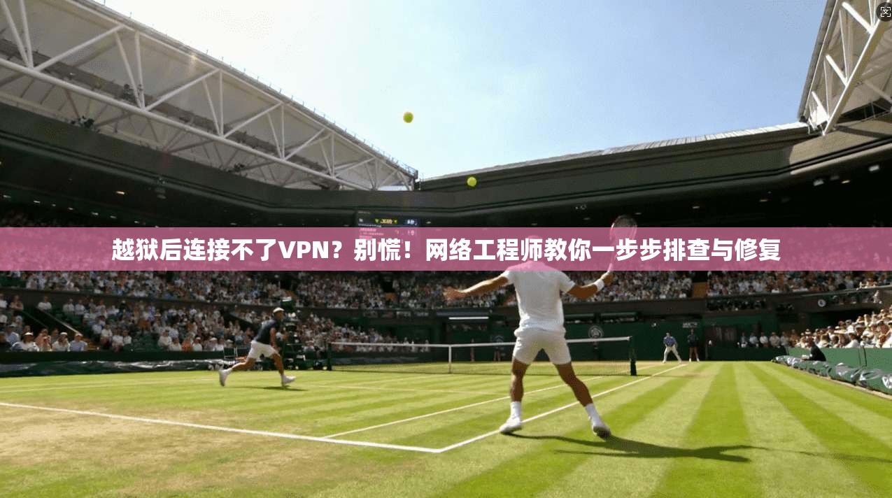 越狱后连接不了VPN？别慌！网络工程师教你一步步排查与修复