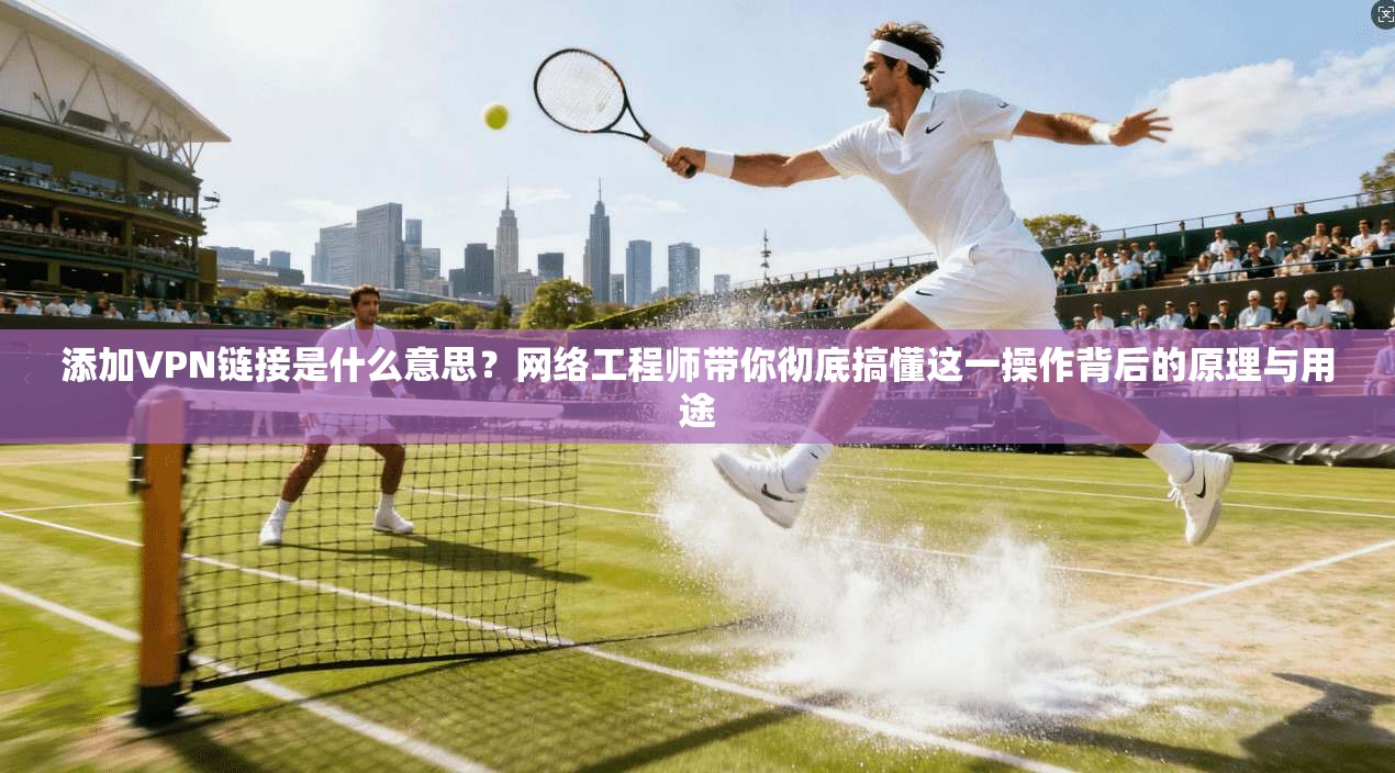 添加VPN链接是什么意思？网络工程师带你彻底搞懂这一操作背后的原理与用途