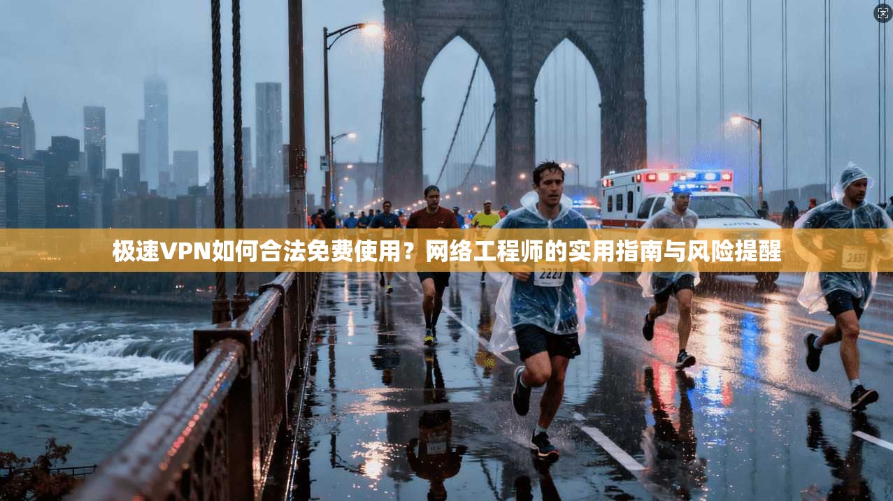 极速VPN如何合法免费使用？网络工程师的实用指南与风险提醒