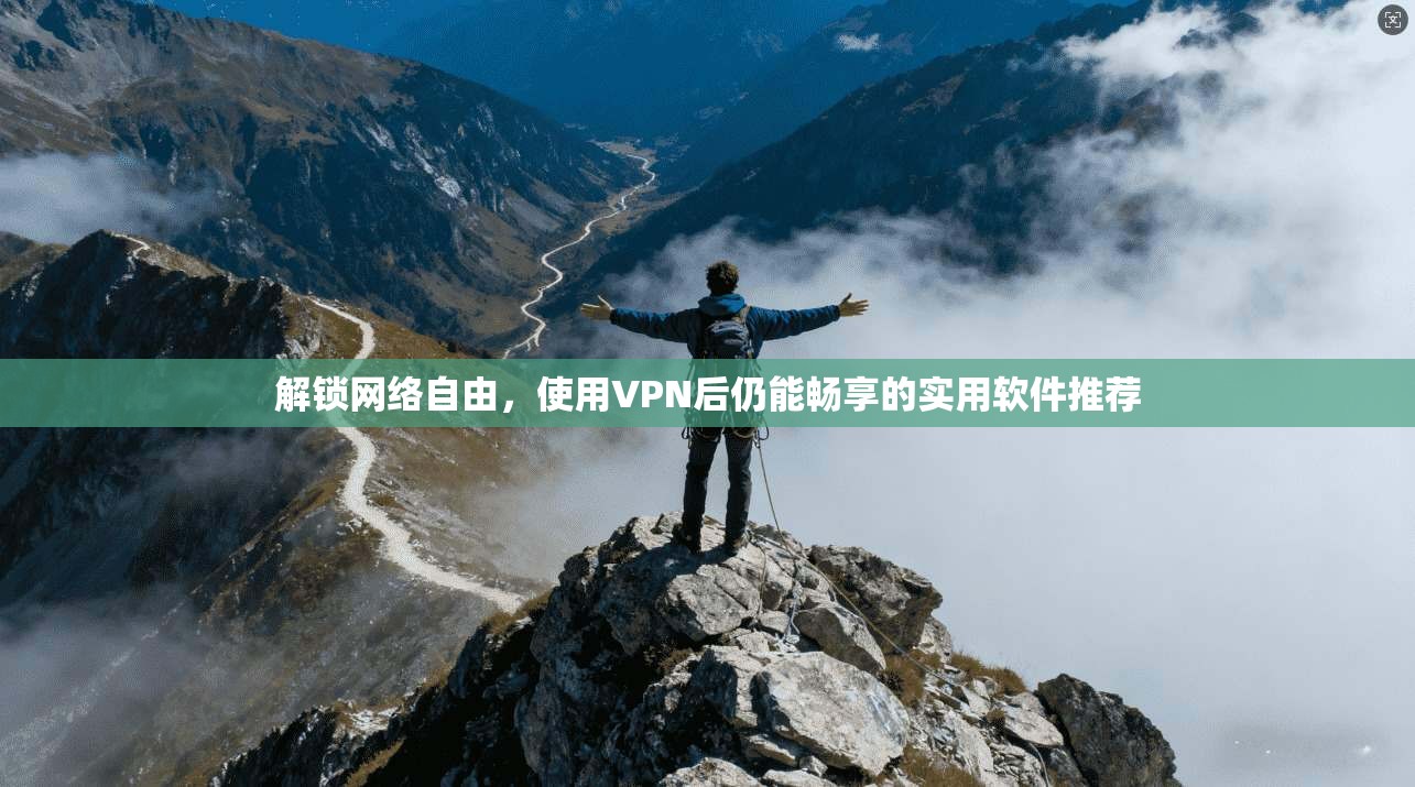 解锁网络自由，使用VPN后仍能畅享的实用软件推荐