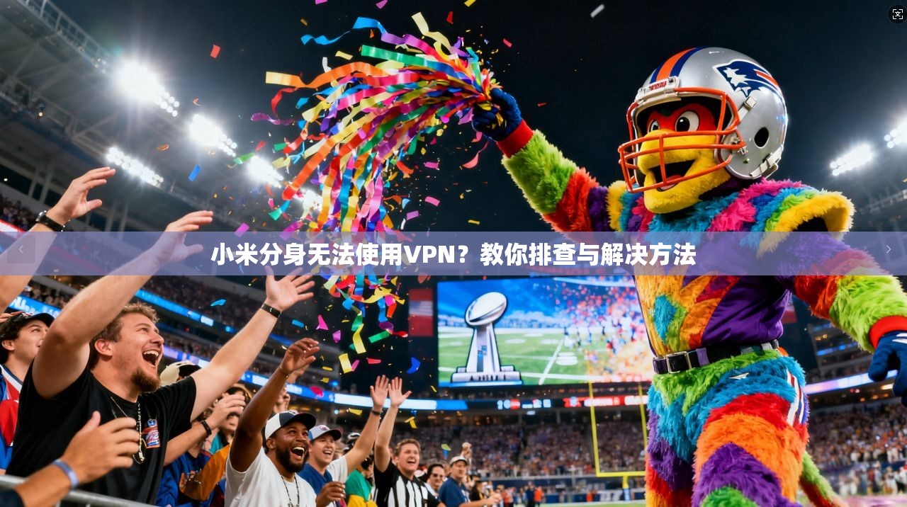 小米分身无法使用VPN？教你排查与解决方法