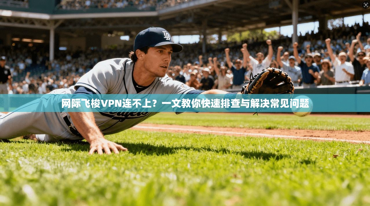网际飞梭VPN连不上？一文教你快速排查与解决常见问题
