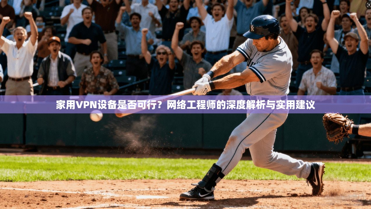家用VPN设备是否可行？网络工程师的深度解析与实用建议