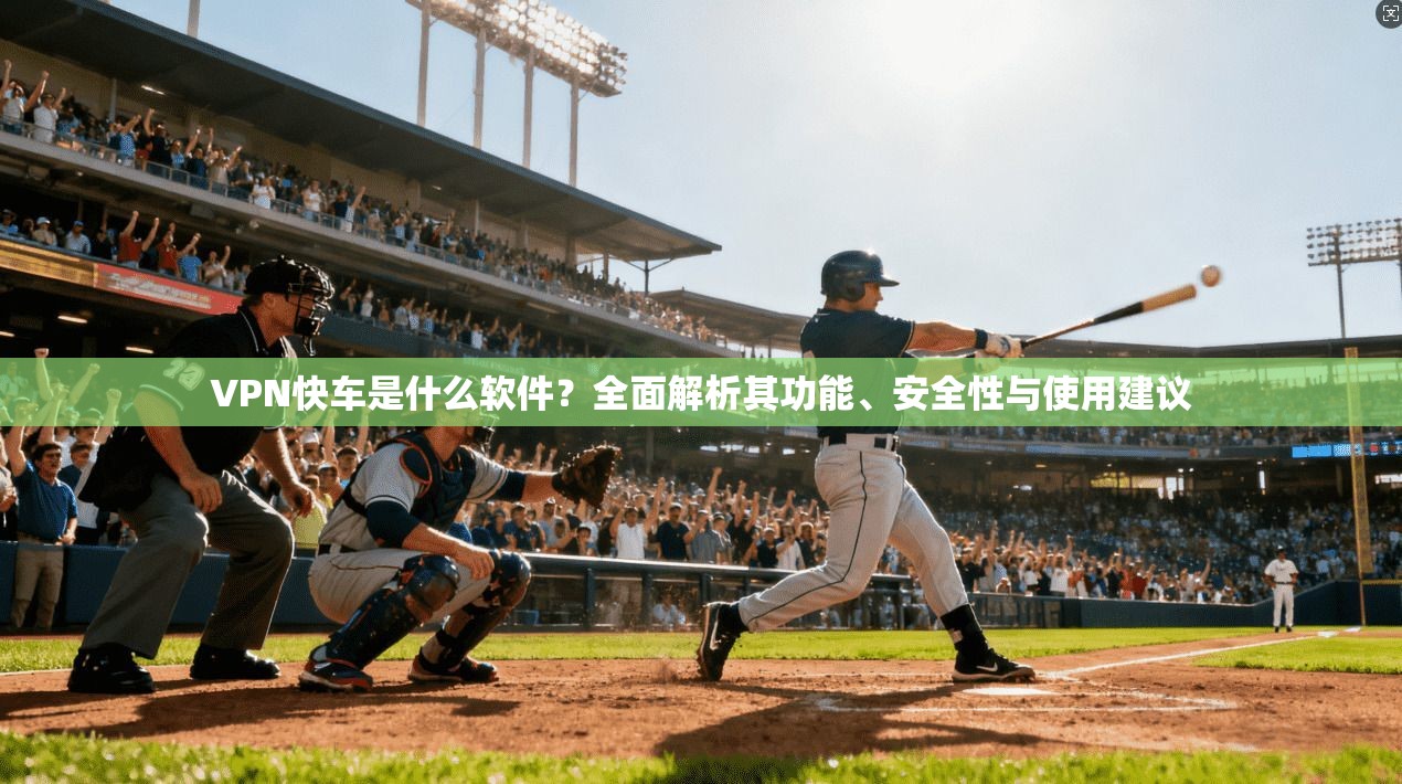 VPN快车是什么软件？全面解析其功能、安全性与使用建议