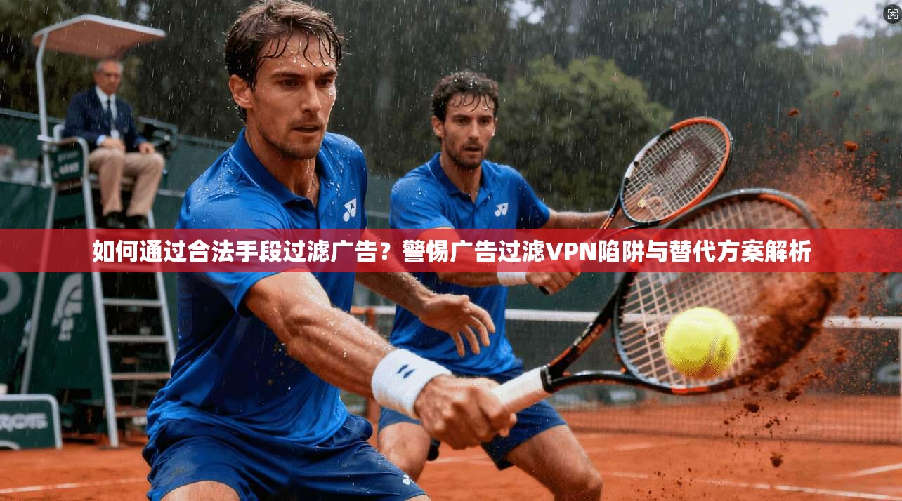 如何通过合法手段过滤广告？警惕广告过滤VPN陷阱与替代方案解析