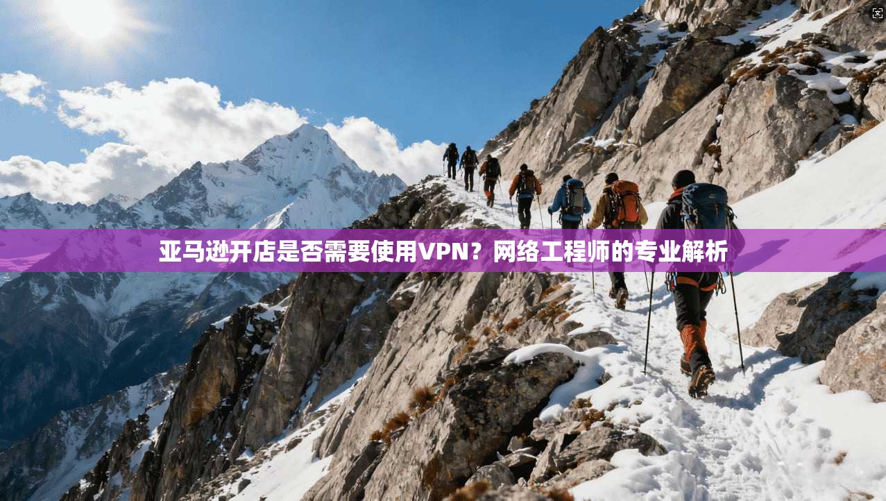 亚马逊开店是否需要使用VPN？网络工程师的专业解析
