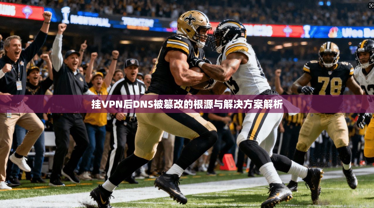 挂VPN后DNS被篡改的根源与解决方案解析