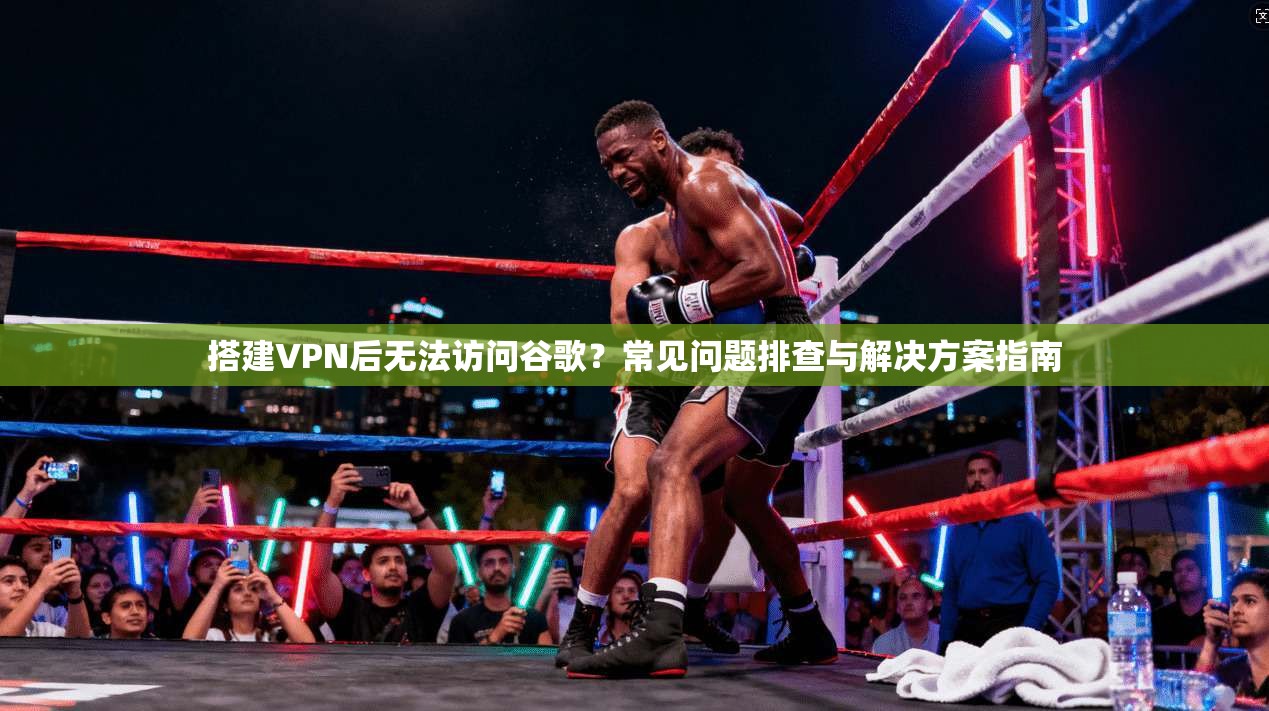 搭建VPN后无法访问谷歌？常见问题排查与解决方案指南
