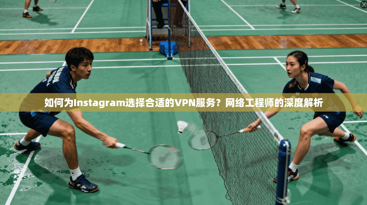 如何为Instagram选择合适的VPN服务？网络工程师的深度解析