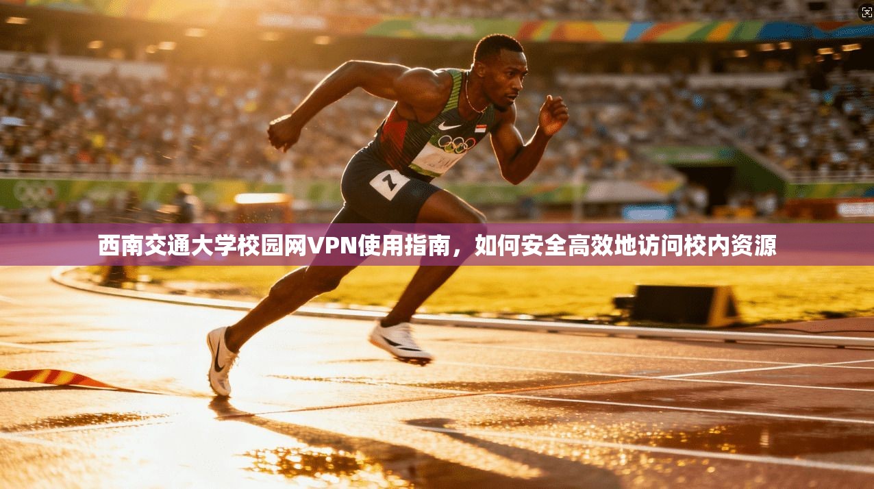 西南交通大学校园网VPN使用指南，如何安全高效地访问校内资源