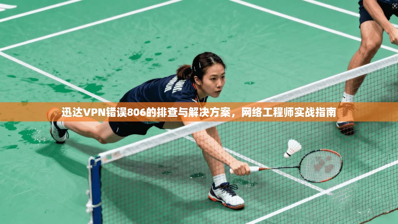 迅达VPN错误806的排查与解决方案，网络工程师实战指南