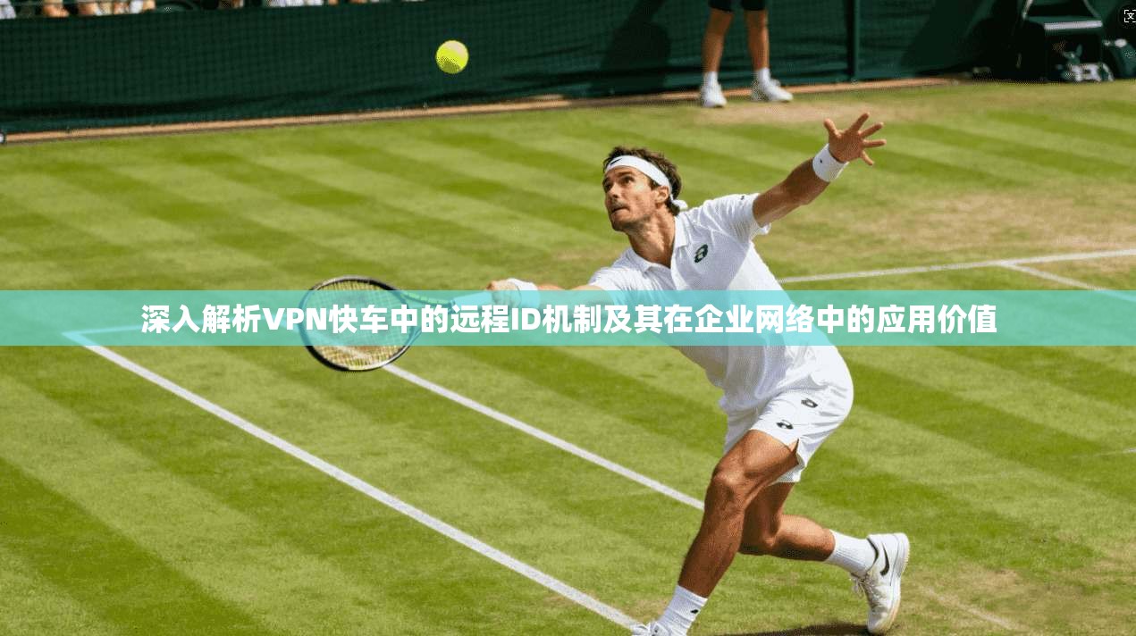深入解析VPN快车中的远程ID机制及其在企业网络中的应用价值