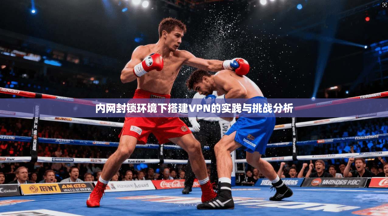 内网封锁环境下搭建VPN的实践与挑战分析