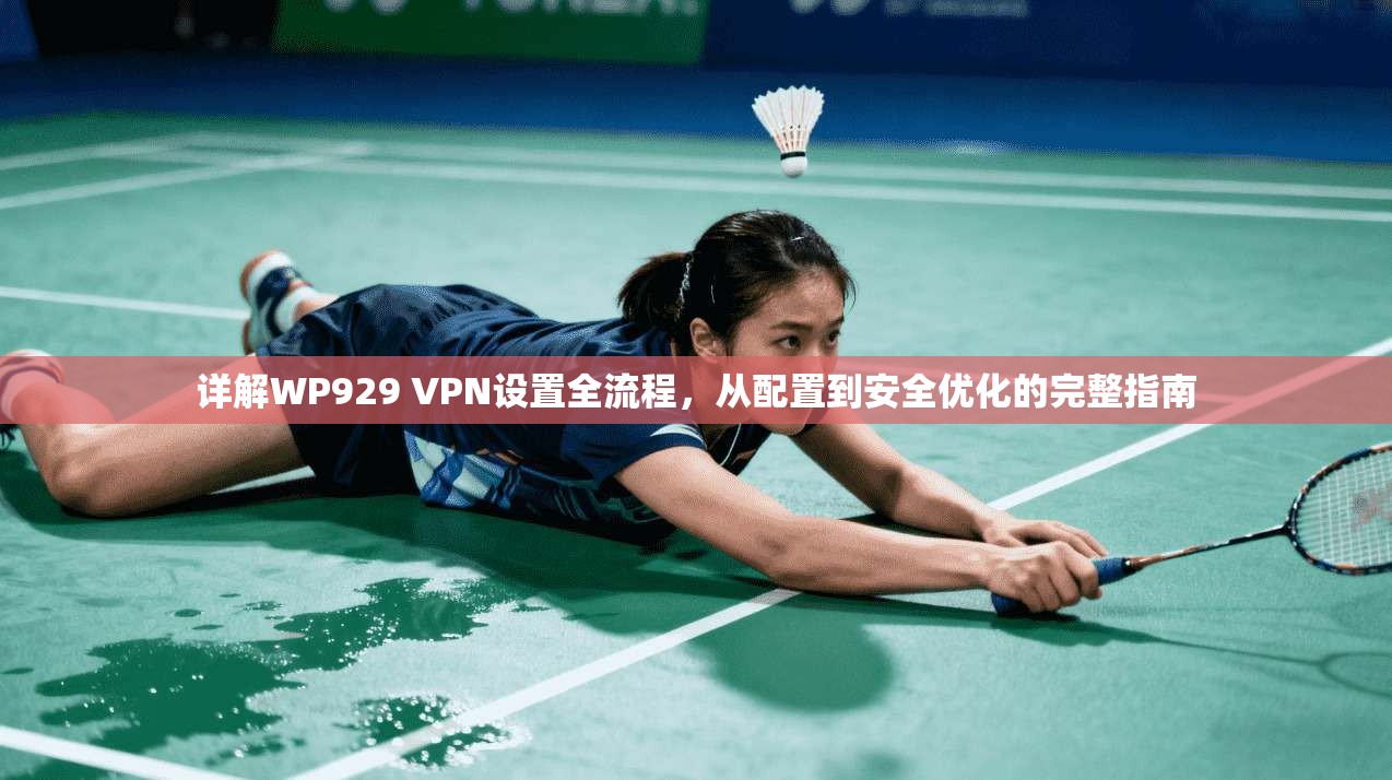 详解WP929 VPN设置全流程，从配置到安全优化的完整指南