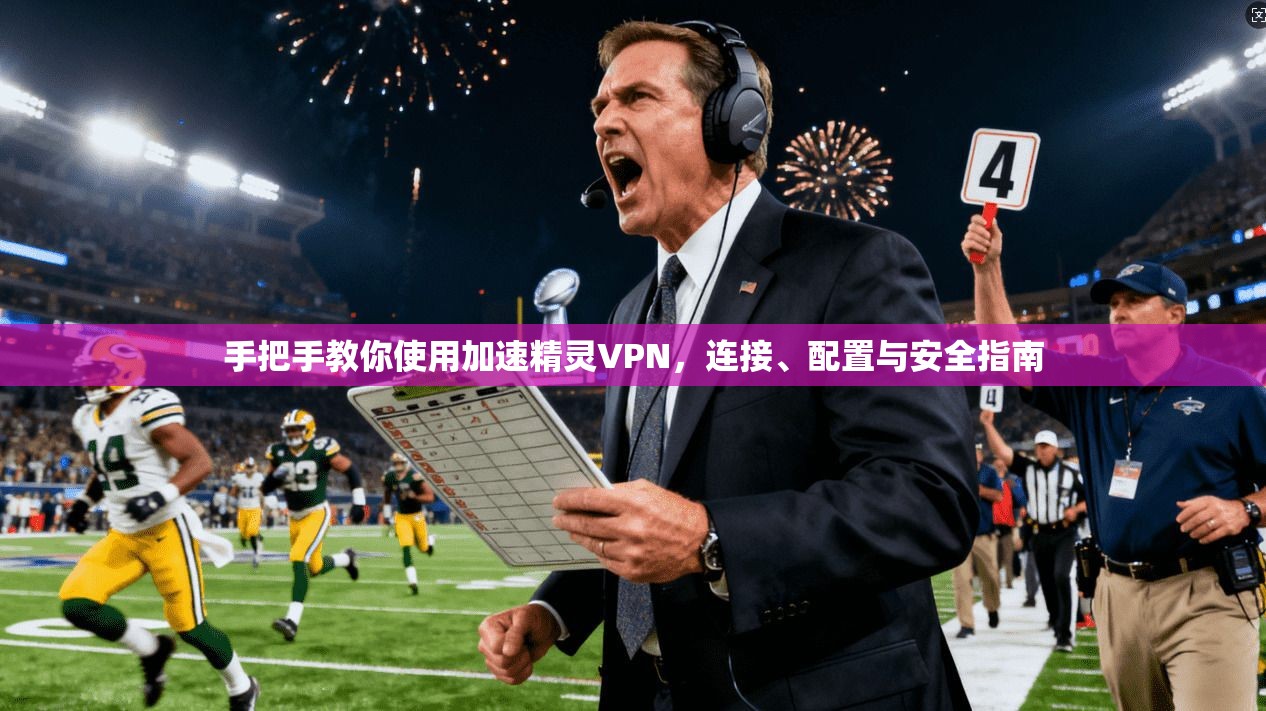手把手教你使用加速精灵VPN，连接、配置与安全指南