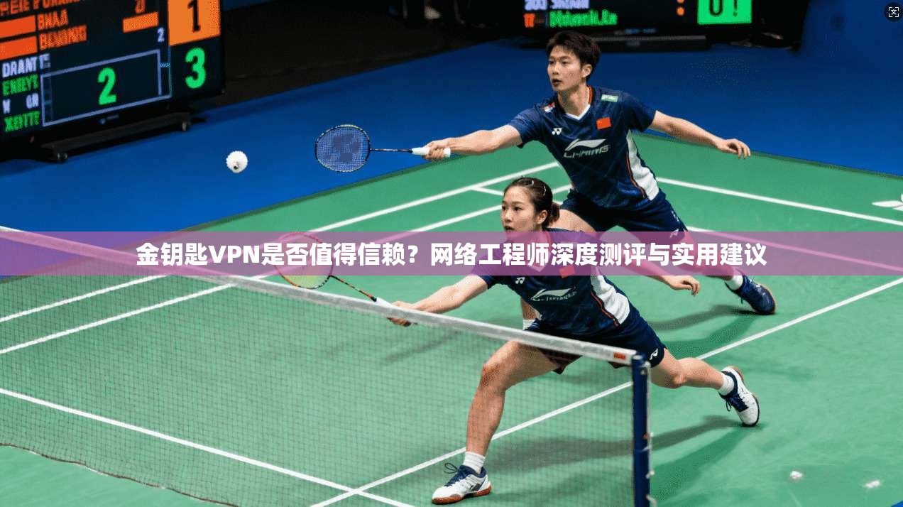 金钥匙VPN是否值得信赖？网络工程师深度测评与实用建议