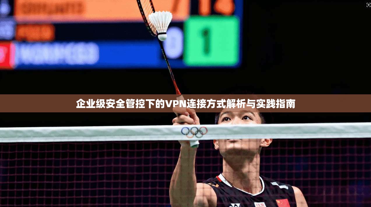 企业级安全管控下的VPN连接方式解析与实践指南