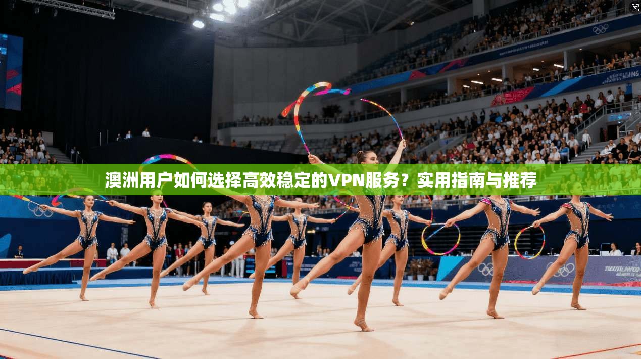澳洲用户如何选择高效稳定的VPN服务？实用指南与推荐