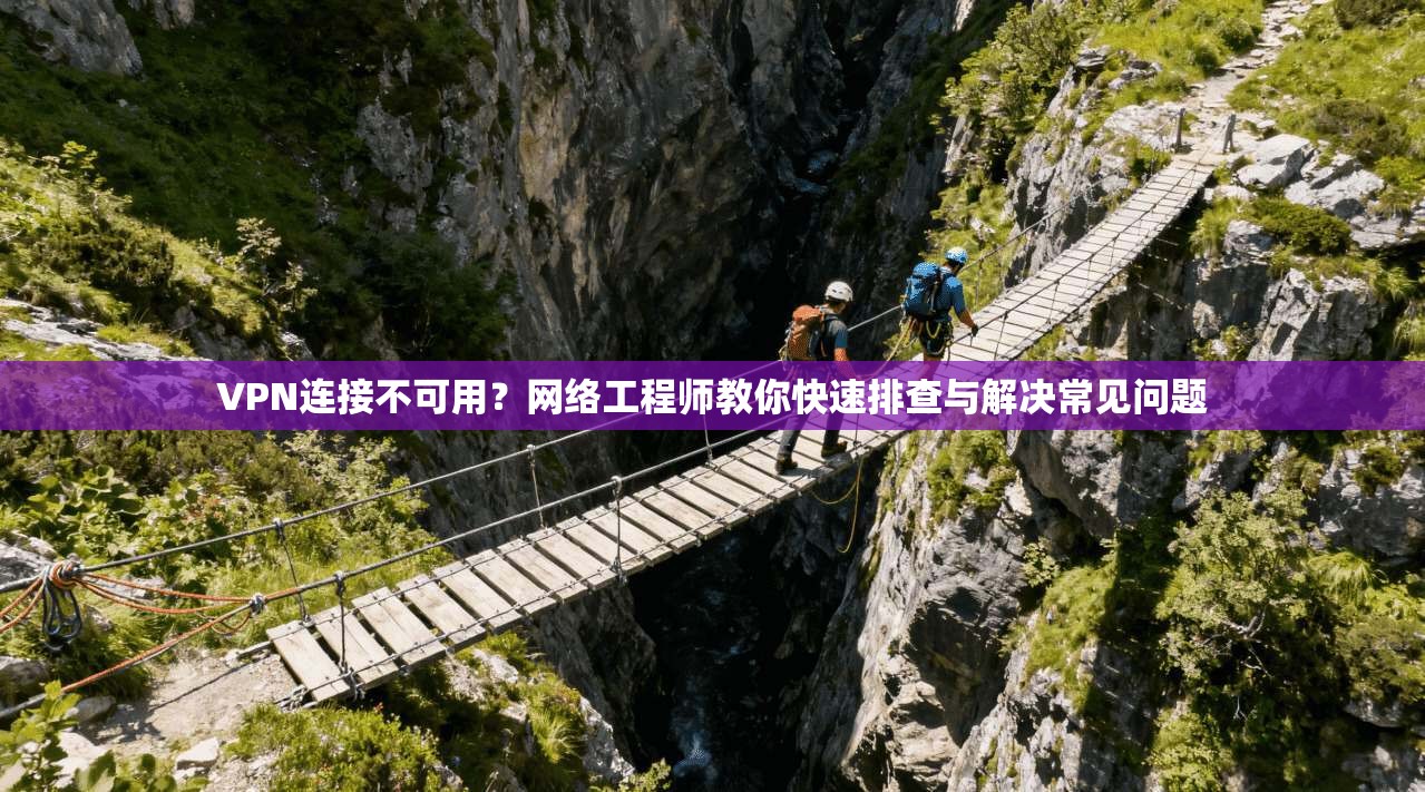 VPN连接不可用？网络工程师教你快速排查与解决常见问题