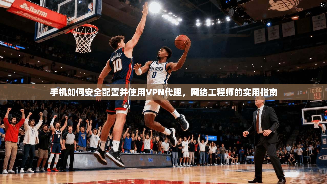 手机如何安全配置并使用VPN代理，网络工程师的实用指南