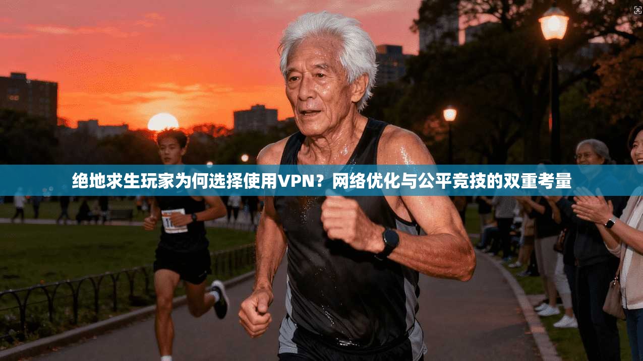绝地求生玩家为何选择使用VPN？网络优化与公平竞技的双重考量
