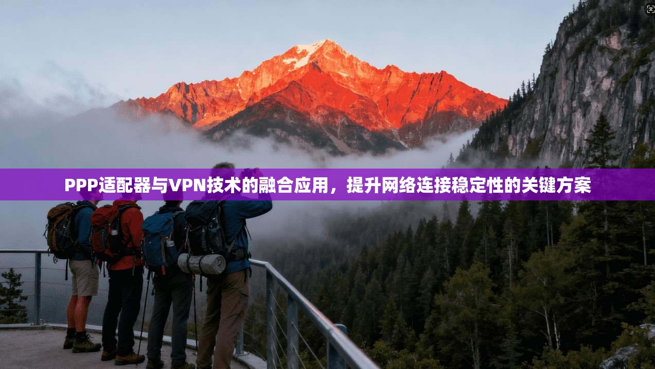PPP适配器与VPN技术的融合应用，提升网络连接稳定性的关键方案