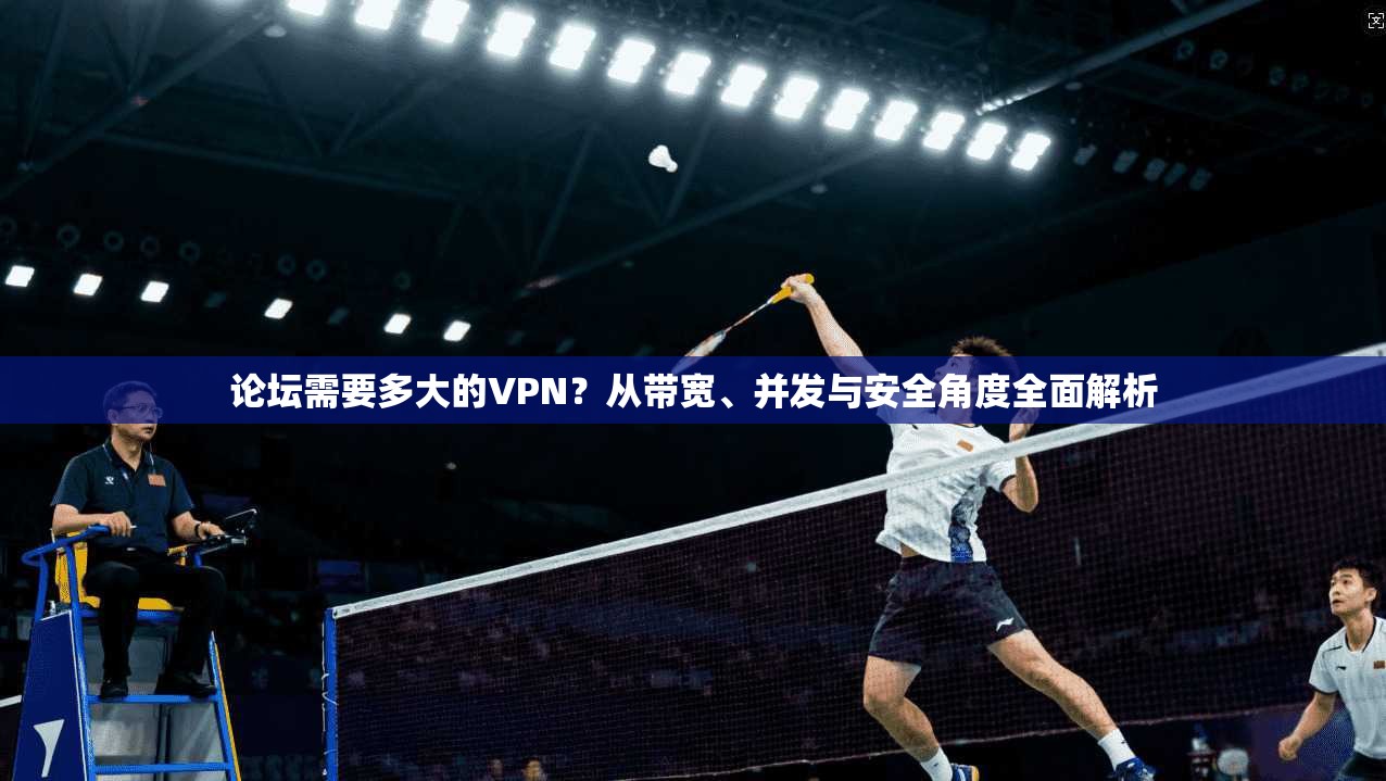 论坛需要多大的VPN？从带宽、并发与安全角度全面解析