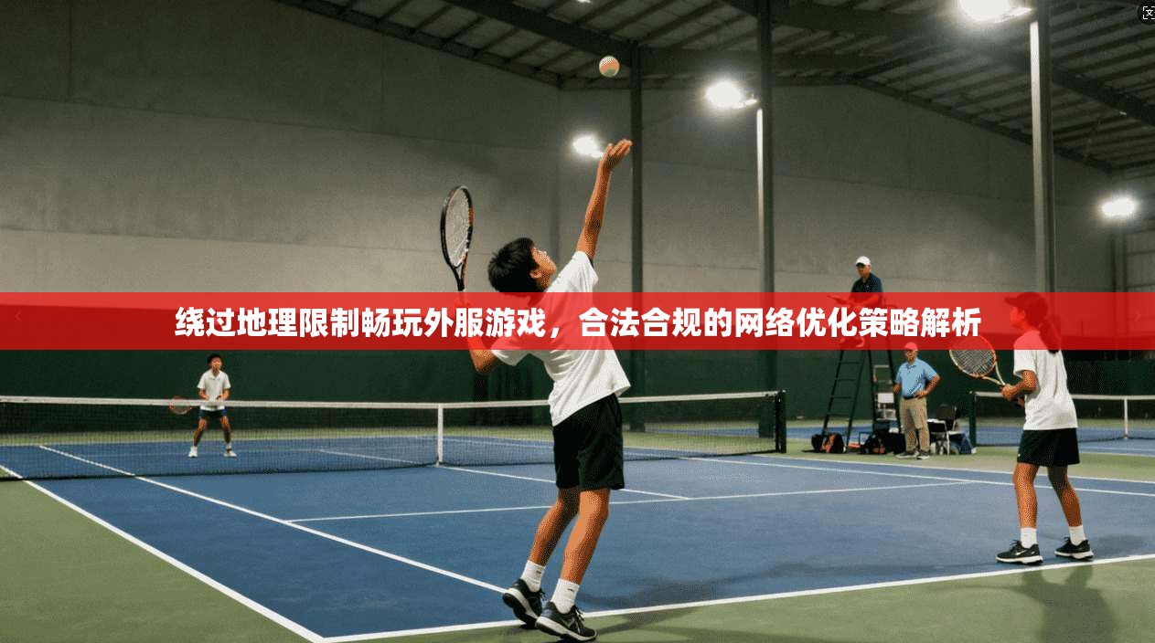 绕过地理限制畅玩外服游戏，合法合规的网络优化策略解析