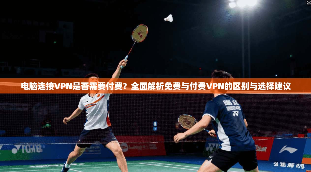 电脑连接VPN是否需要付费？全面解析免费与付费VPN的区别与选择建议