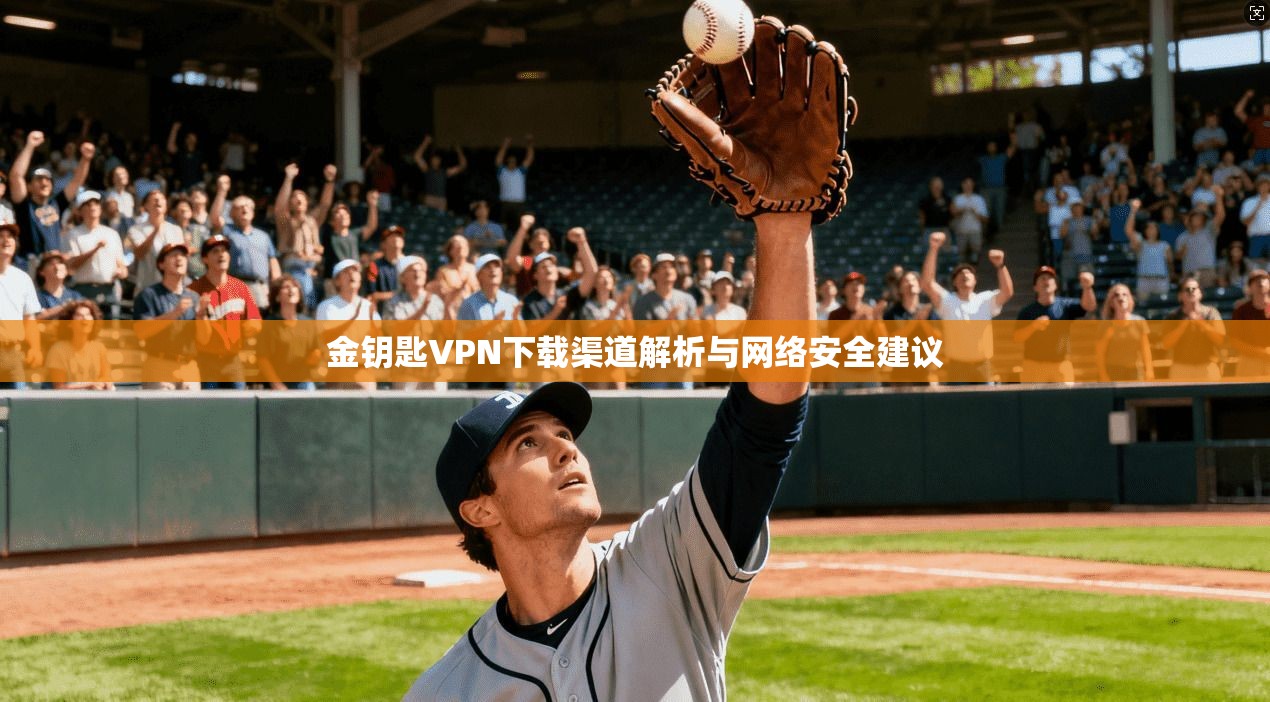 金钥匙VPN下载渠道解析与网络安全建议