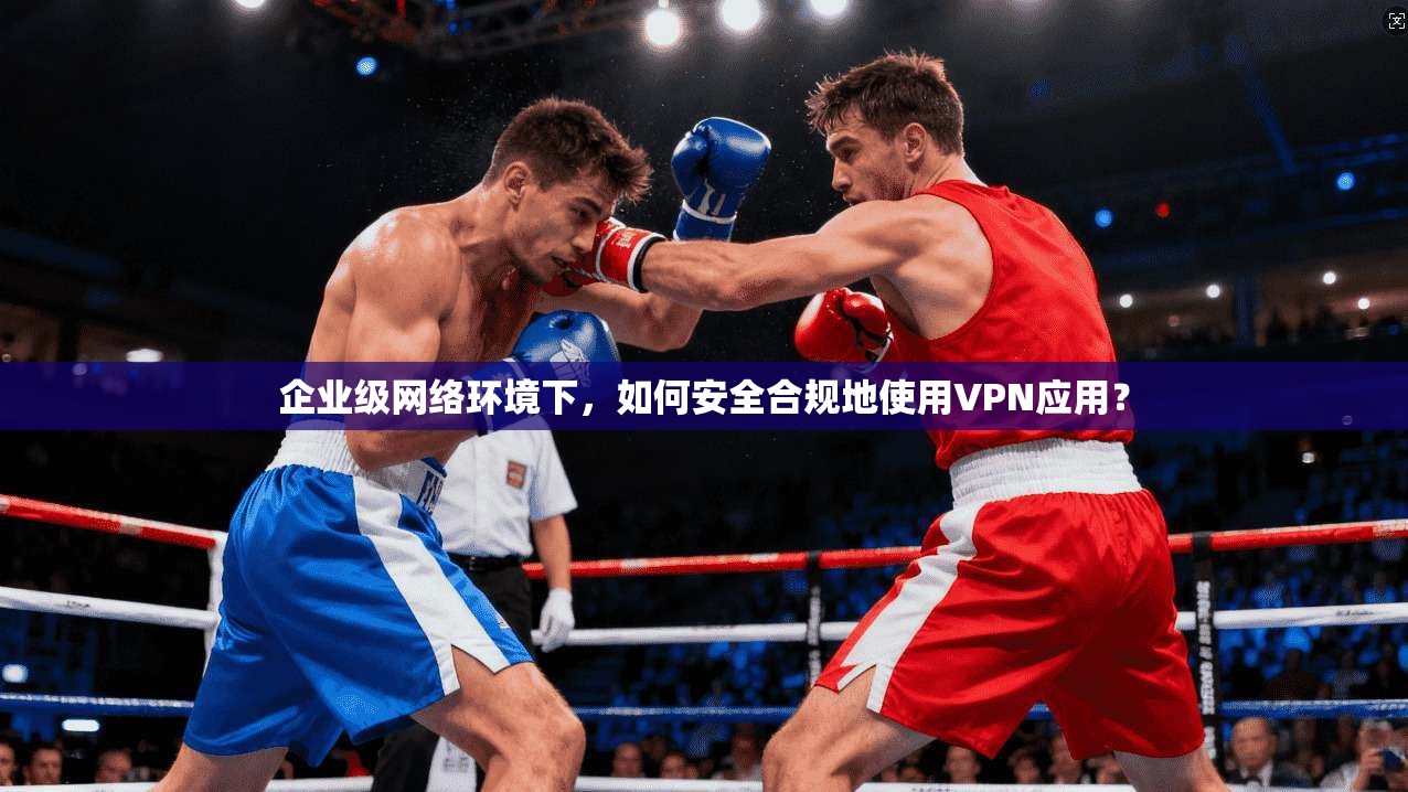 企业级网络环境下，如何安全合规地使用VPN应用？