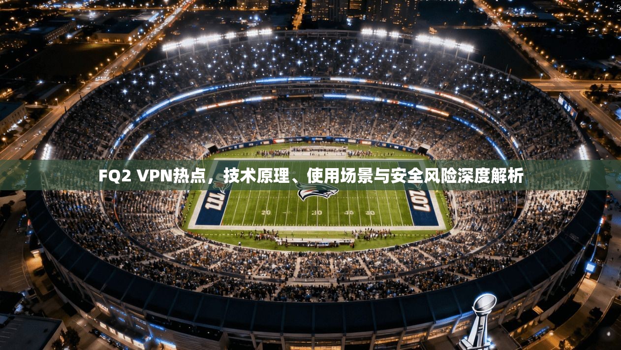 FQ2 VPN热点，技术原理、使用场景与安全风险深度解析