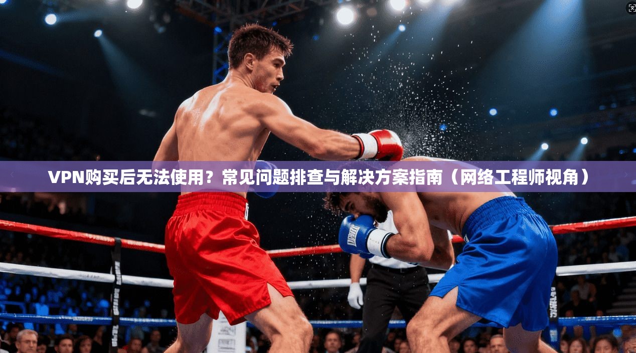 VPN购买后无法使用？常见问题排查与解决方案指南（网络工程师视角）