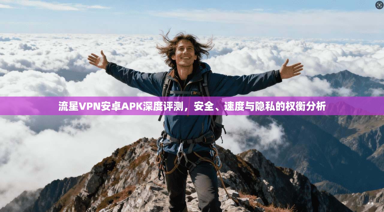 流星VPN安卓APK深度评测,安全、速度与隐私的权衡分析