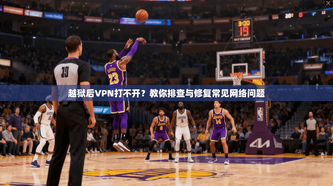 越狱后VPN打不开？教你排查与修复常见网络问题