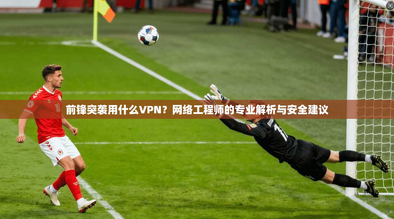 前锋突袭用什么VPN？网络工程师的专业解析与安全建议