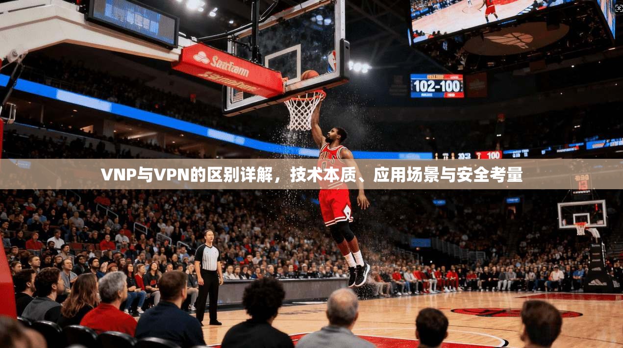 VNP与VPN的区别详解，技术本质、应用场景与安全考量