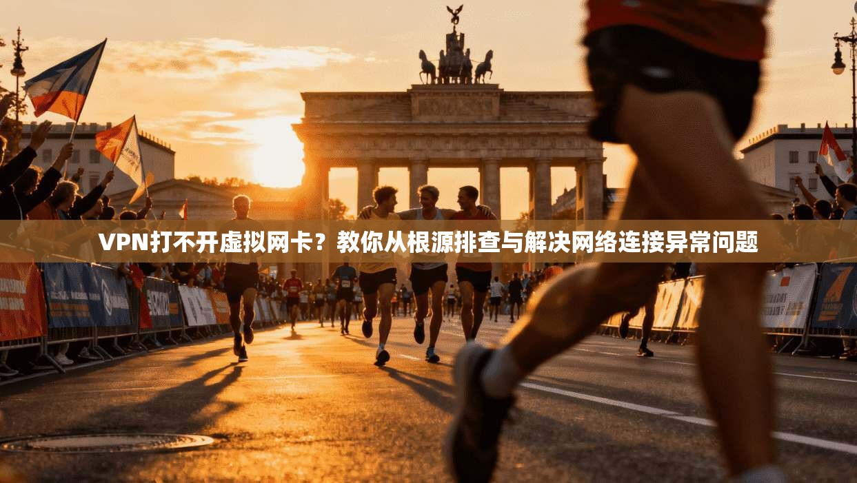 VPN打不开虚拟网卡？教你从根源排查与解决网络连接异常问题
