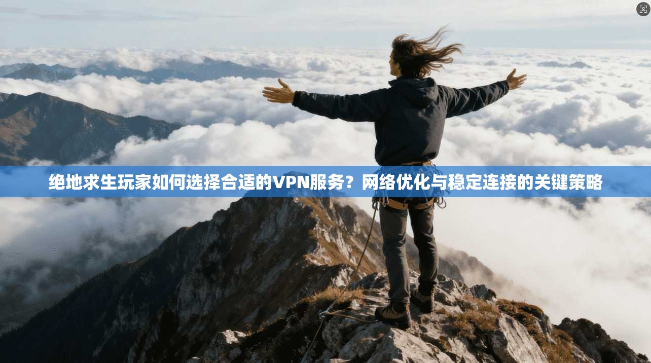 绝地求生玩家如何选择合适的VPN服务？网络优化与稳定连接的关键策略