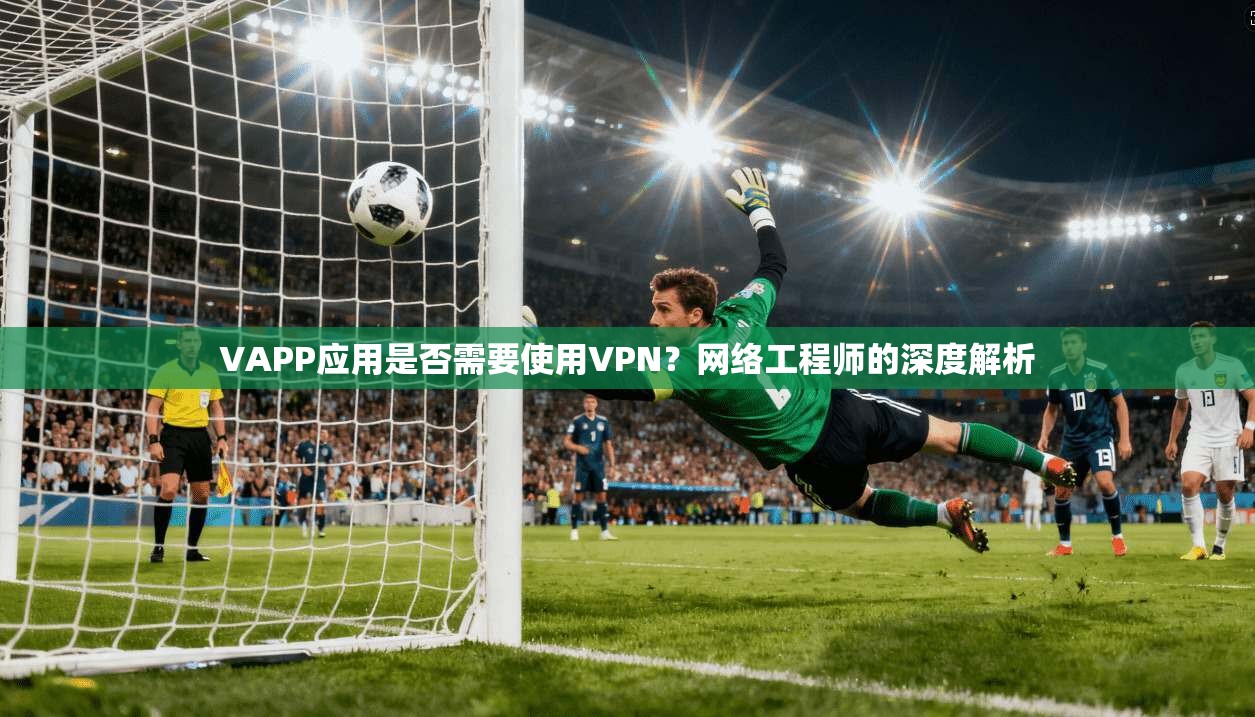 VAPP应用是否需要使用VPN?网络工程师的深度解析