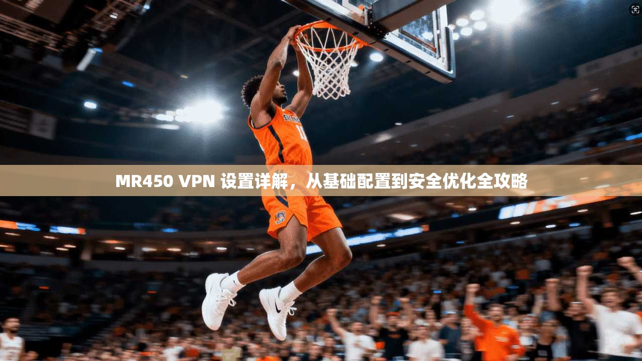 MR450 VPN 设置详解，从基础配置到安全优化全攻略