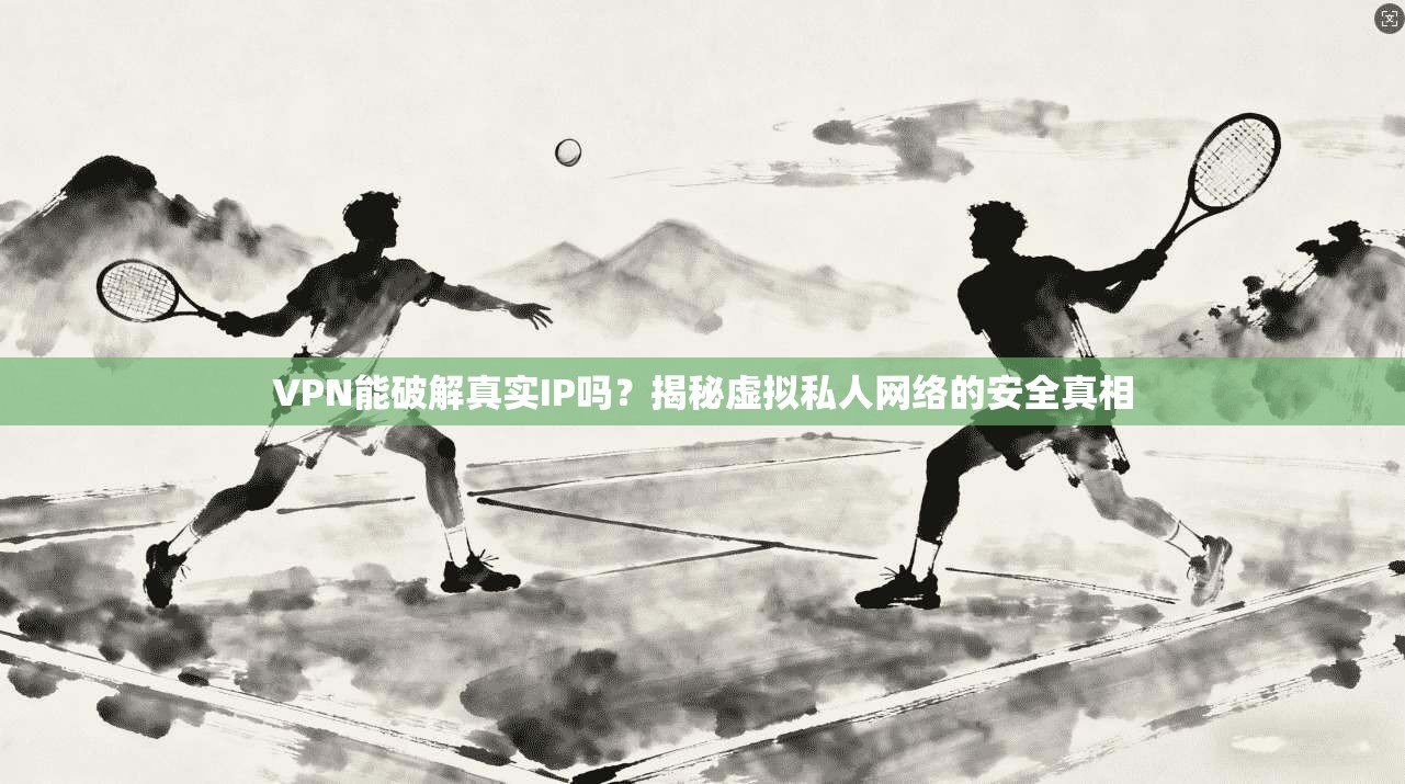 VPN能破解真实IP吗？揭秘虚拟私人网络的安全真相