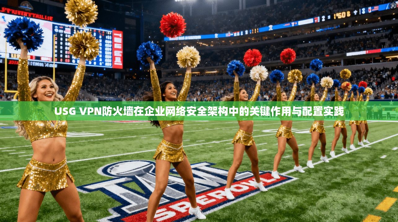 USG VPN防火墙在企业网络安全架构中的关键作用与配置实践