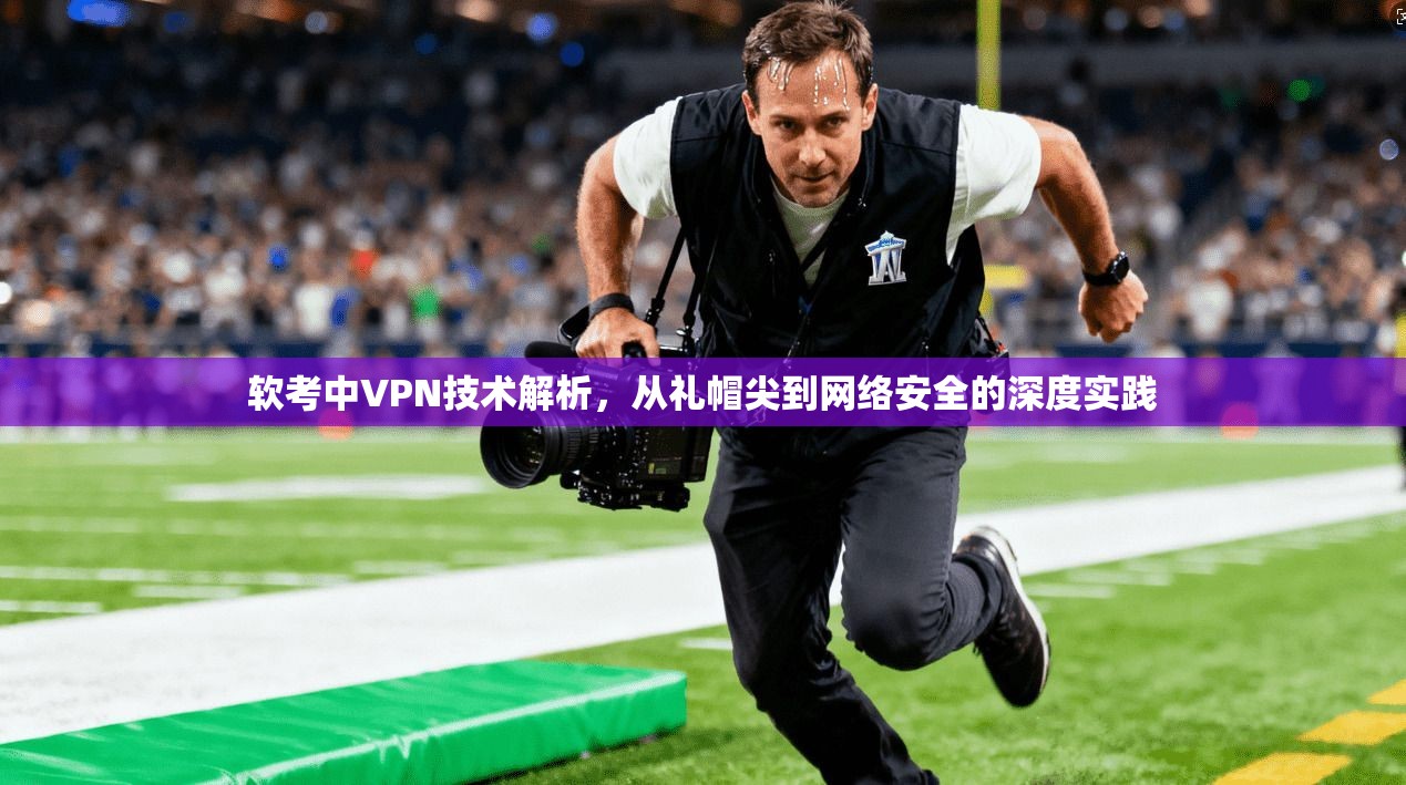 软考中VPN技术解析，从礼帽尖到网络安全的深度实践