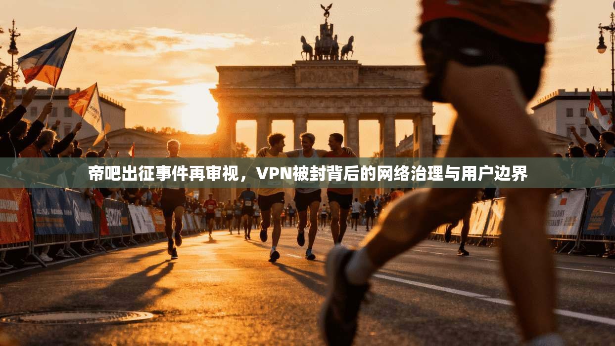 帝吧出征事件再审视,VPN被封背后的网络治理与用户边界
