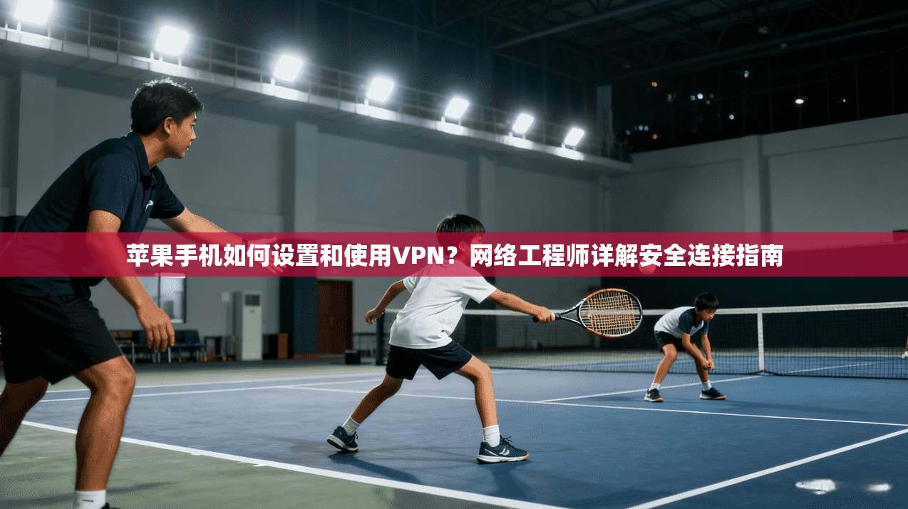 苹果手机如何设置和使用VPN？网络工程师详解安全连接指南