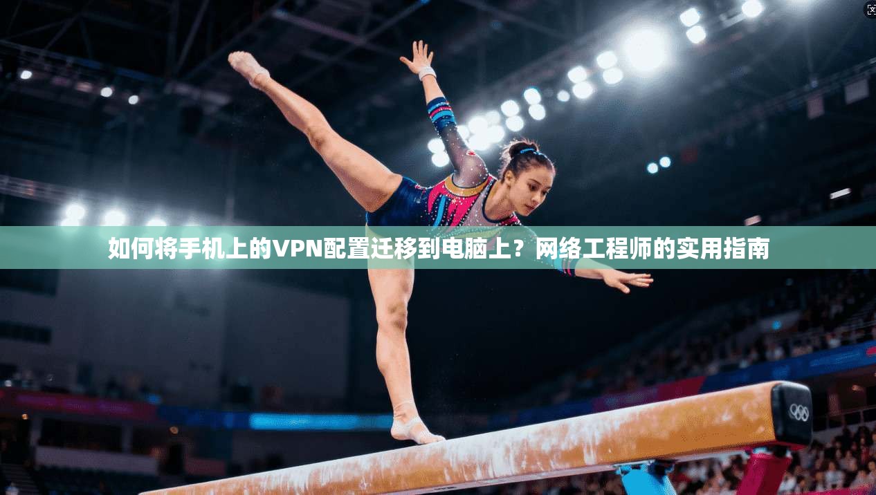 如何将手机上的VPN配置迁移到电脑上？网络工程师的实用指南