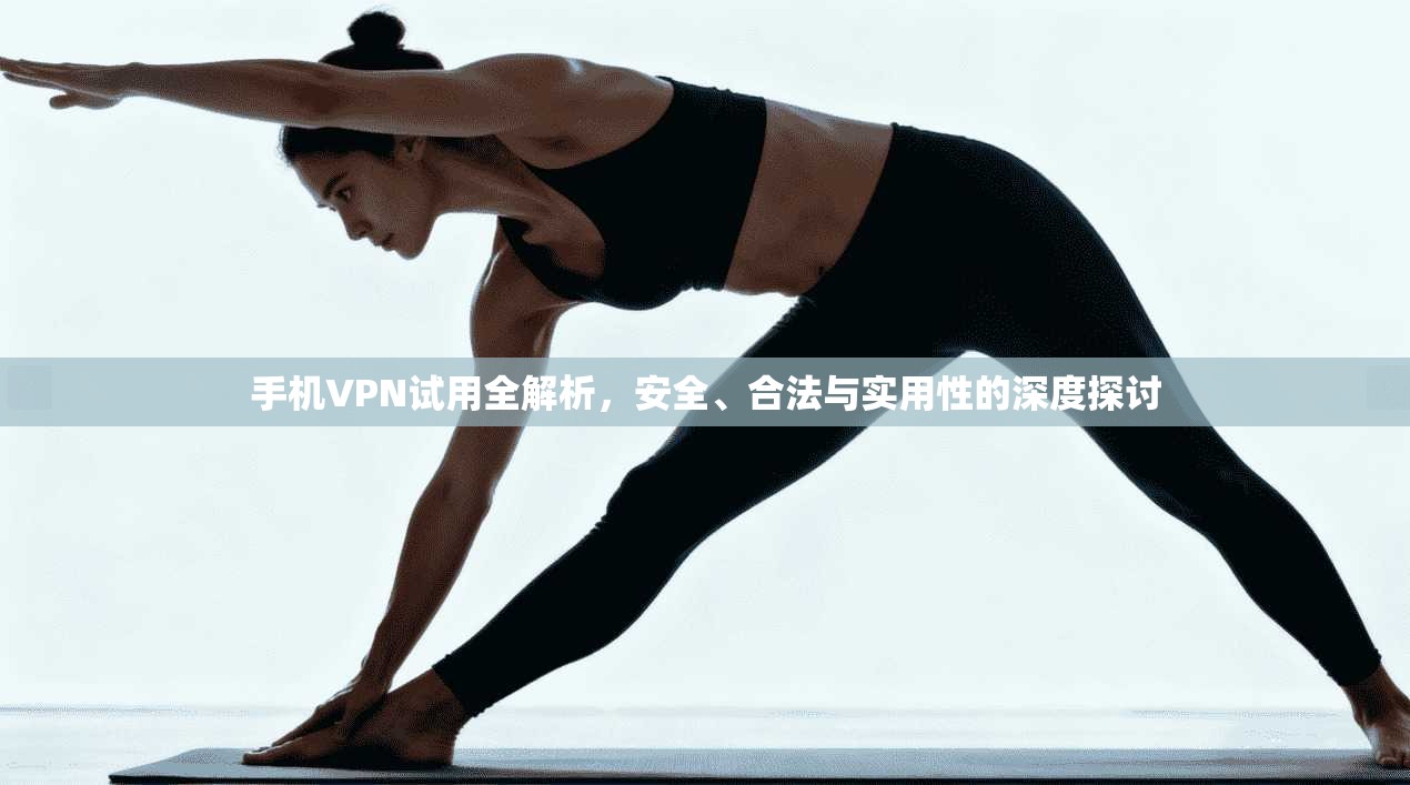 手机VPN试用全解析，安全、合法与实用性的深度探讨