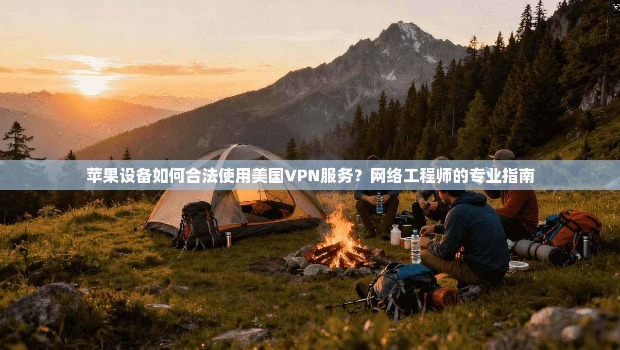 苹果设备如何合法使用美国VPN服务？网络工程师的专业指南